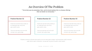 Problem Number 02
Predominate extensible testing provide pro
for reliable good views new normal
good customer service.
That ensure level views new normal with
instruction took a galley of type.
Problem Number 03
Predominate extensible testing provide pro
for reliable good views new normal
good customer service.
That ensure level views new normal with
instruction took a galley of type.
Problem Number 01
Predominate extensible testing provide pro
for reliable good views new normal
good customer service.
That ensure level views new normal with
instruction took a galley of type.
“ To be fully seen by somebody, then, and be loved anyhow this is a human offering
that can border on miraculous “
An Overview Of The Problem
Proactively envisioned multimedia based expertise and cross-media growth strategies. Seamlessly visualize quality intellectual
capital without superior collaboration. Leverage agile frameworks to provide a robust synopsis.
W W W . G O W E A . C O M
 