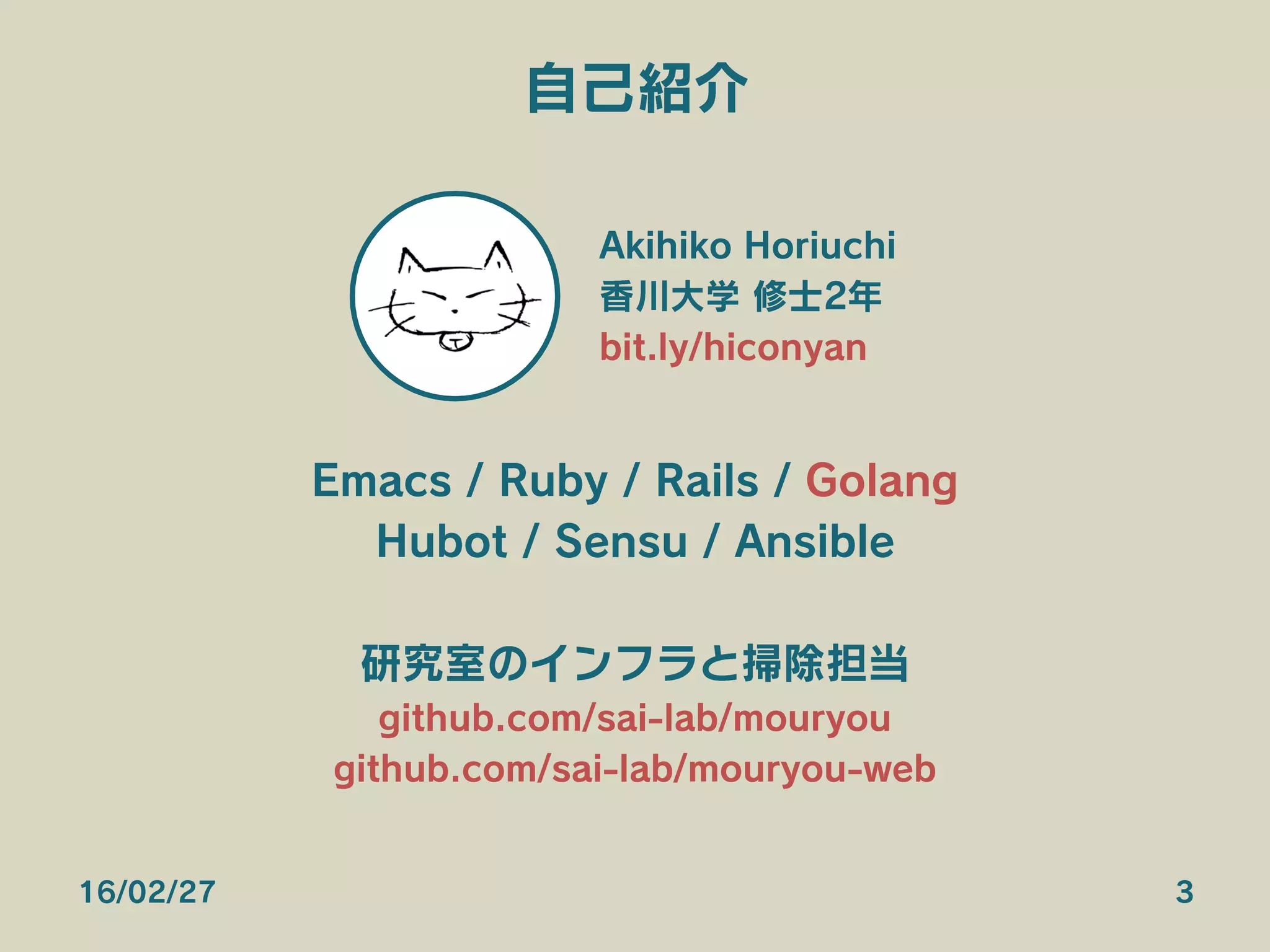 自己紹介
Akihiko Horiuchi
香川大学 修士2年
bit.ly/hiconyan
Emacs / Ruby / Rails / Golang
Hubot / Sensu / Ansible
研究室のインフラと掃除担当
github.com/sai-lab/mouryou
github.com/sai-lab/mouryou-web
16/02/27 3
 