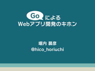 堀内 晨彦
@hico_horiuchi
  による
Webアプリ開発のキホン
Go
 