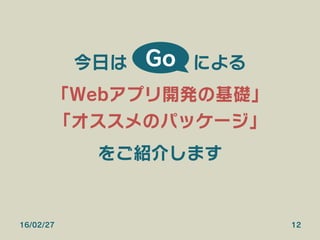 16/02/27 12
今日は    による
「Webアプリ開発の基礎」
「オススメのパッケージ」
をご紹介します
Go
 