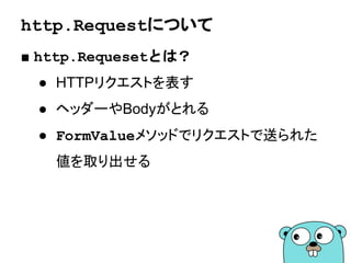 http.Requestについて
■ http.Requesetとは？
● HTTPリクエストを表す
● ヘッダーやBodyがとれる
● FormValueメソッドでリクエストで送られた
値を取り出せる
 
