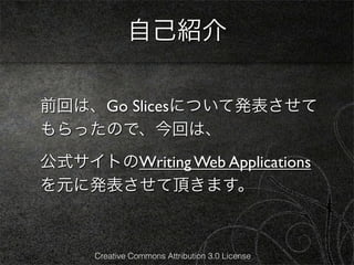 自己紹介

前回は、Go Slicesについて発表させて
もらったので、今回は、
公式サイトのWriting Web Applications
を元に発表させて頂きます。



      Creative Commons Attribution 3.0 License
 