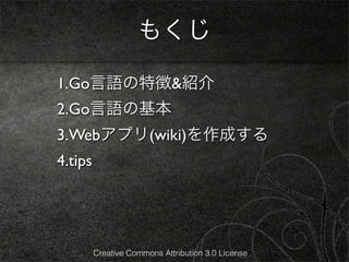 もくじ

1.Go言語の特徴&紹介
2.Go言語の基本
3.Webアプリ(wiki)を作成する
4.tips




         Creative Commons Attribution 3.0 License
 