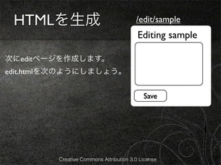 HTMLを生成                                /edit/sample
                                         Editing sample

次にeditページを作成します。
edit.htmlを次のようにしましょう。


                                           Save




         Creative Commons Attribution 3.0 License
 