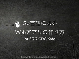 Go言語による
Webアプリの作り方
    2013/2/9 GDG Kobe



 Creative Commons Attribution 3.0 License
 