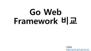 Go Web
Framework 비교
최흥배
https://jacking75.github.io/
 
