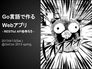 Go言語で作る
Webアプリ
- RESTful APIを作ろう -


2013/4/13(Sat.)
@GoCon 2013 spring
 