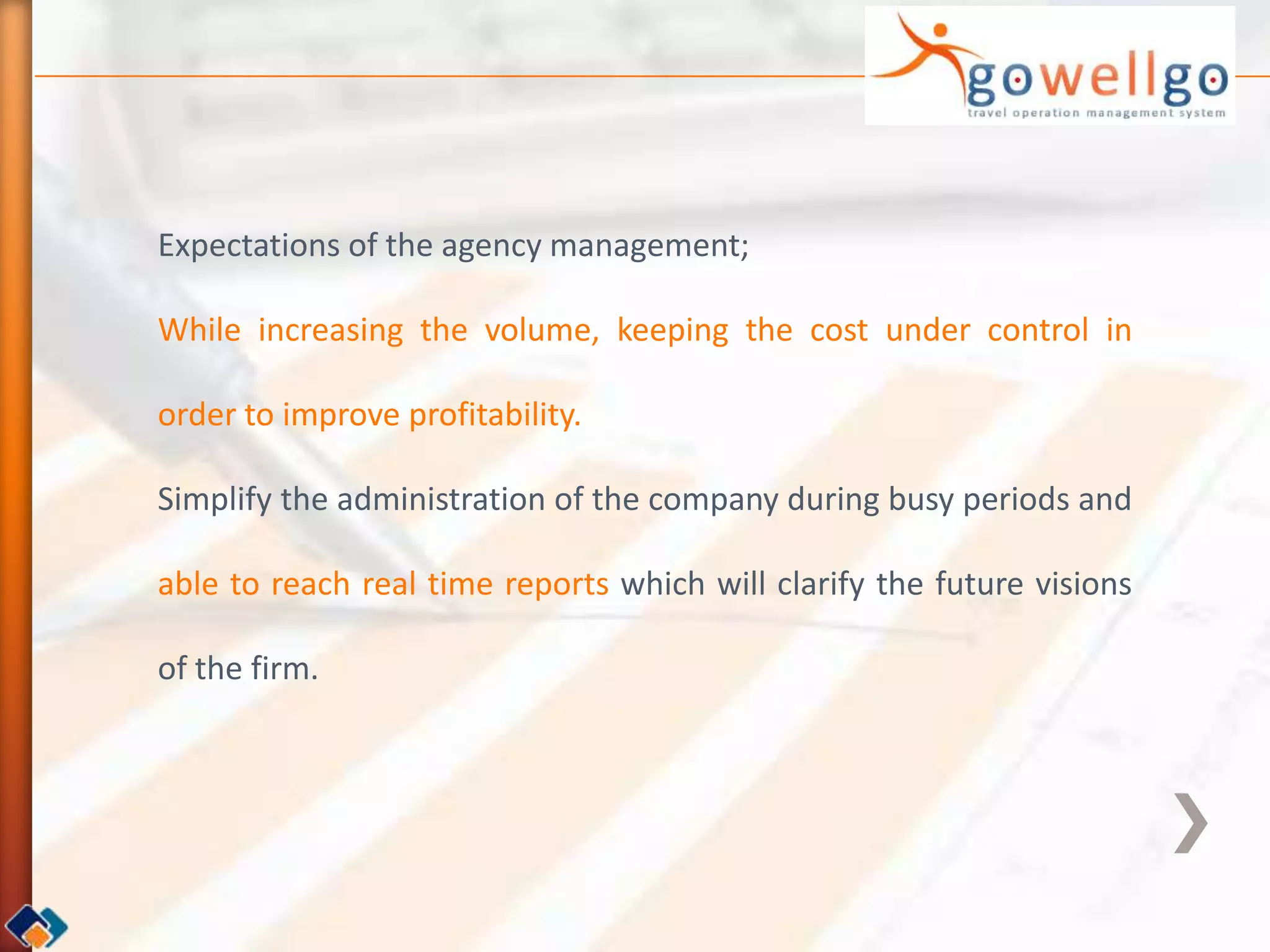 Expectations of the agency management;

While increasing the volume, keeping the cost under control in

order to improve profitability.

Simplify the administration of the company during busy periods and

able to reach real time reports which will clarify the future visions

of the firm.
 