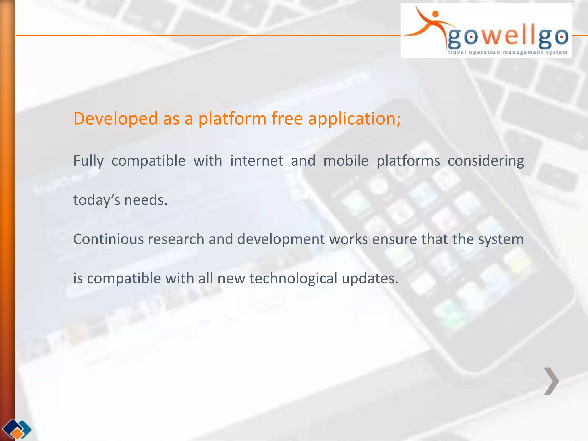 Developed as a platform free application;

Fully compatible with internet and mobile platforms considering

today’s needs.

Continious research and development works ensure that the system

is compatible with all new technological updates.
 