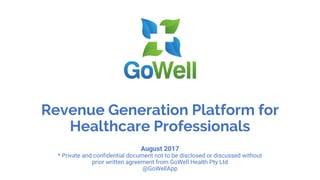 Revenue Generation Platform for
Healthcare Professionals
August 2017
* Private and confidential document not to be disclosed or discussed without
prior written agreement from GoWell Health Pty Ltd
@GoWellApp
 