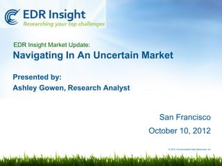 EDR Insight Market Update:
Navigating In An Uncertain Market

Presented by:
Ashley Gowen, Research Analyst



                                   San Francisco
                                 October 10, 2012

                                      © 2012 Environmental Data Resources, Inc.
 