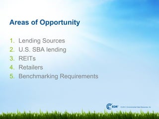 Areas of Opportunity

1.   Lending Sources
2.   U.S. SBA lending
3.   REITs
4.   Retailers
5.   Benchmarking Requirements



                                 © 2012 Environmental Data Resources, Inc.
 