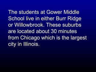 The students at Gower Middle School live in either Burr Ridge or Willowbrook. These suburbs are located about 30 minutes f...