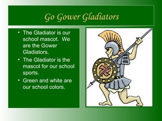 Go Gower Gladiators <ul><ul><li>The Gladiator is our school mascot.  We are the Gower Gladiators. </li></ul></ul><ul><ul><...