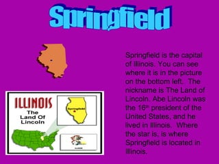 <ul><li>Springfield is the capital of Illinois. You can see where it is in the picture on the bottom left.  The nickname i...