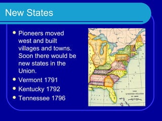 New States
  Pioneers  moved
   west and built
   villages and towns.
   Soon there would be
   new states in the
   Union.
  Vermont 1791
  Kentucky 1792
  Tennessee 1796
 