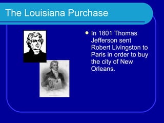 The Louisiana Purchase
                  In 1801 Thomas
                   Jefferson sent
                   Robert Livingston to
                   Paris in order to buy
                   the city of New
                   Orleans.
 
