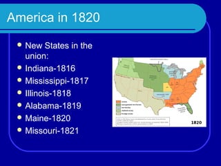 America in 1820
  New    States in the
   union:
  Indiana-1816
  Mississippi-1817
  Illinois-1818
  Alabama-1819
  Maine-1820
  Missouri-1821
 