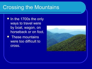 Crossing the Mountains
  In
    the 1700s the only
  ways to travel were
  by boat, wagon, on
  horseback or on foot.
  These mountains
  were too difficult to
  cross.
 