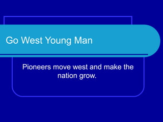 Go West Young Man

   Pioneers move west and make the
             nation grow.
 