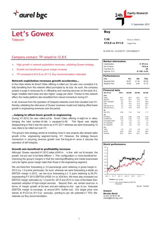 11 September 2012


                                                    Buy
Let’s Gowex
                                                    7.5€
                                                    €12.8 vs €11.5




Company contact: TP raised to 12.8 €
                                                    Market information
                                                                                        € 97.0 m
                                                                                          12.9 m
                                                                                                25
                                                                                     € 7.50 / 4.33

                                                    Performances
                                                    (%)                     1m      3m       12m
Network exploitation revenues growth accelerates…


                                                    Financial data
                                                    On 31/12        2011   2012E   2013E    2014E
                                                    (€m)




                                                    (€)


…helping to offset lower growth in engineering      (X)




                                                    (%)




                                                    Stock performance

Growth mix beneficial to profitability increase




                                                                                    Source : FactSet

                                                    Analyst:
                                                    Nicolas David
 