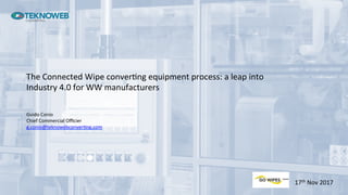 Guido	Conio	
Chief	Commercial	Oﬃcier	
g.conio@teknowebconver;ng.com	
	
The	Connected	Wipe	conver;ng	equipment	process:	a	leap	into	
Industry	4.0	for	WW	manufacturers	
17th	Nov	2017	
 