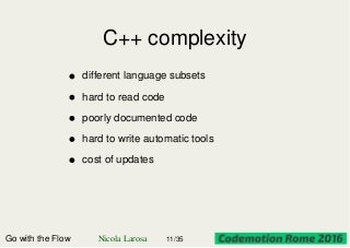 C++ complexity
Go with the Flow Nicola Larosa 11/35
different language subsets
hard to read code
poorly documented code
hard to write automatic tools
cost of updates
 