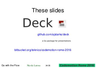 These slides
github.com/ajstarks/deck
bitbucket.org/teknico/codemotion-rome-2016
Go with the Flow Nicola Larosa 34/35
 