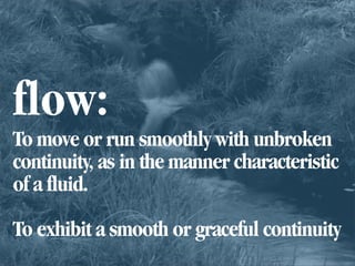 flow:
To move or run smoothly with unbroken
continuity, as in the manner characteristic
of a fluid.

To exhibit a smooth o...