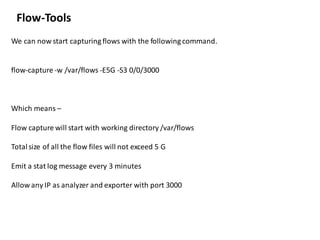 Flow-Tools
We can now start capturing flows with the following command.
flow-capture -w /var/flows -E5G -S3 0/0/3000
Which...