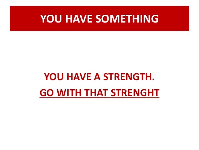 Go with the strenght that you have