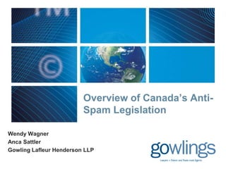 Overview of Canada’s Anti-
Spam Legislation
Wendy Wagner
Anca Sattler
Gowling Lafleur Henderson LLP
 
