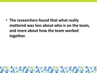 • The researchers found that what really
mattered was less about who is on the team,
and more about how the team worked
together.
 