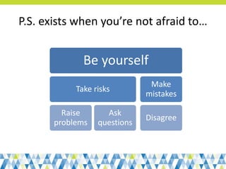 P.S. exists when you’re not afraid to…
Be yourself
Take risks
Raise
problems
Ask
questions
Make
mistakes
Disagree
 