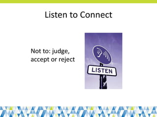 Listen to Connect
Not to: judge,
accept or reject
 