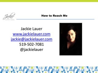 How to Reach Me
Jackie Lauer
www.jackielauer.com
jackie@jackielauer.com
519-502-7081
@jackielauer
 