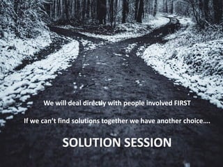 We will deal directly with people involved FIRST
If we can’t find solutions together we have another choice….
SOLUTION SESSION
 