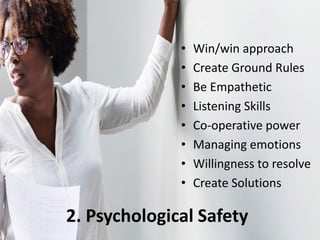 • Win/win approach
• Create Ground Rules
• Be Empathetic
• Listening Skills
• Co-operative power
• Managing emotions
• Willingness to resolve
• Create Solutions
2. Psychological Safety
 