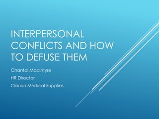 INTERPERSONAL
CONFLICTS AND HOW
TO DEFUSE THEM
Chantal MacIntyre
HR Director
Clarion Medical Supplies
 