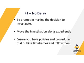 #1 – No Delay
• Be prompt in making the decision to
investigate.
• Move the investigation along expediently
• Ensure you have policies and procedures
that outline timeframes and follow them.
 
