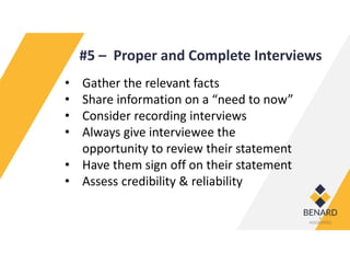 #5 – Proper and Complete Interviews
• Gather the relevant facts
• Share information on a “need to now”
• Consider recording interviews
• Always give interviewee the
opportunity to review their statement
• Have them sign off on their statement
• Assess credibility & reliability
 