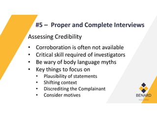 #5 – Proper and Complete Interviews
Assessing Credibility
• Corroboration is often not available
• Critical skill required of investigators
• Be wary of body language myths
• Key things to focus on
• Plausibility of statements
• Shifting context
• Discrediting the Complainant
• Consider motives
 