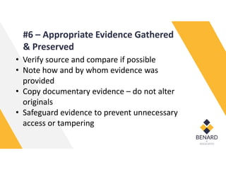 #6 – Appropriate Evidence Gathered
& Preserved
• Verify source and compare if possible
• Note how and by whom evidence was
provided
• Copy documentary evidence – do not alter
originals
• Safeguard evidence to prevent unnecessary
access or tampering
 