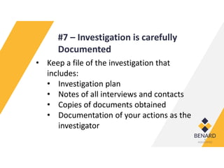 #7 – Investigation is carefully
Documented
• Keep a file of the investigation that
includes:
• Investigation plan
• Notes of all interviews and contacts
• Copies of documents obtained
• Documentation of your actions as the
investigator
 