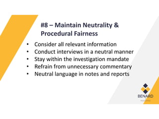 #8 – Maintain Neutrality &
Procedural Fairness
• Consider all relevant information
• Conduct interviews in a neutral manner
• Stay within the investigation mandate
• Refrain from unnecessary commentary
• Neutral language in notes and reports
 