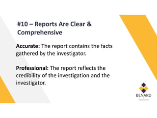 #10 – Reports Are Clear &
Comprehensive
Accurate: The report contains the facts
gathered by the investigator.
Professional: The report reflects the
credibility of the investigation and the
investigator.
 