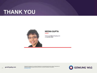 gowlingwlg.com
Gowling WLG (Canada) LLP is a member of Gowling WLG, an international law firm which consists of independent and
autonomous entities providing services around the world. Our structure is explained in more detail at
gowlingwlg.com/legal91
NEENA GUPTA
Partner
neena.gupta@gowlingwlg.com
+1 519 575 7501
THANK YOU
 