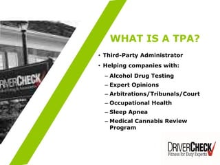 • Third-Party Administrator
• Helping companies with:
– Alcohol Drug Testing
– Expert Opinions
– Arbitrations/Tribunals/Court
– Occupational Health
– Sleep Apnea
– Medical Cannabis Review
Program
WHAT IS A TPA?
 
