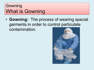 Gowning
What is Gowning
• Gowning: The process of wearing special
  garments in order to control particulate
  contamination.
 