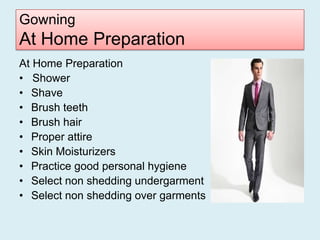 Gowning
At Home Preparation
At Home Preparation
• Shower
• Shave
• Brush teeth
• Brush hair
• Proper attire
• Skin Moisturizers
• Practice good personal hygiene
• Select non shedding undergarment
• Select non shedding over garments
 